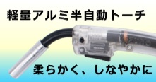軽量アルミ半自動トーチ～柔らかく、しなやかに～